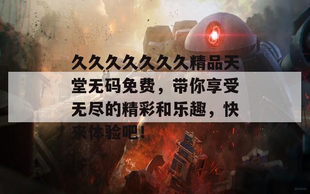 久久久久久久久精品天堂无码免费，带你享受无尽的精彩和乐趣，快来体验吧！