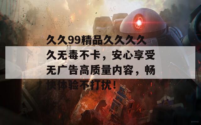 久久99精品久久久久久无毒不卡，安心享受无广告高质量内容，畅快体验不打扰！