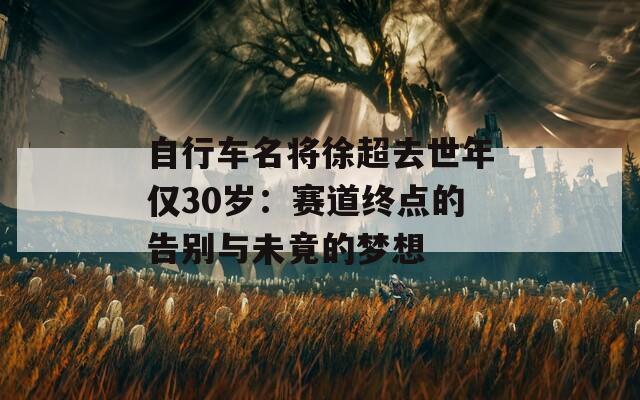 自行车名将徐超去世年仅30岁：赛道终点的告别与未竟的梦想  第1张
