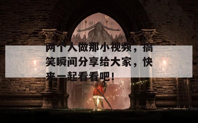 两个人做那小视频，搞笑瞬间分享给大家，快来一起看看吧！