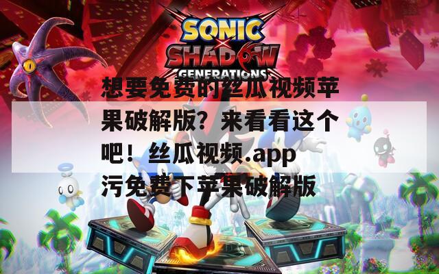 想要免费的丝瓜视频苹果破解版？来看看这个吧！丝瓜视频.app污免费下苹果破解版