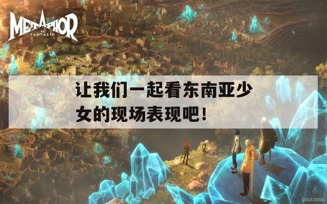 让我们一起看东南亚少女的现场表现吧！