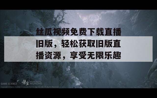 丝瓜视频免费下载直播旧版，轻松获取旧版直播资源，享受无限乐趣！