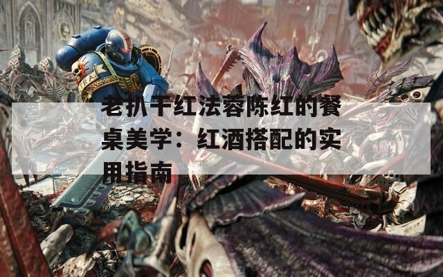 老扒干红法蓉陈红的餐桌美学：红酒搭配的实用指南