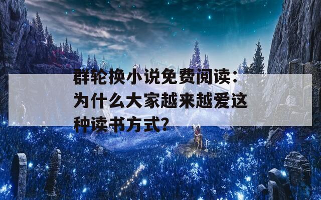 群轮换小说免费阅读：为什么大家越来越爱这种读书方式？