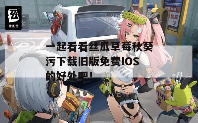 一起看看丝瓜草莓秋葵污下载旧版免费IOS的好处吧！
