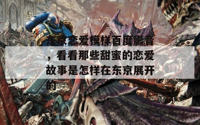 东京恋爱模样百度影音，看看那些甜蜜的恋爱故事是怎样在东京展开的