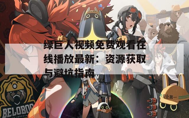 绿巨人视频免费观看在线播放最新：资源获取与避坑指南  第1张