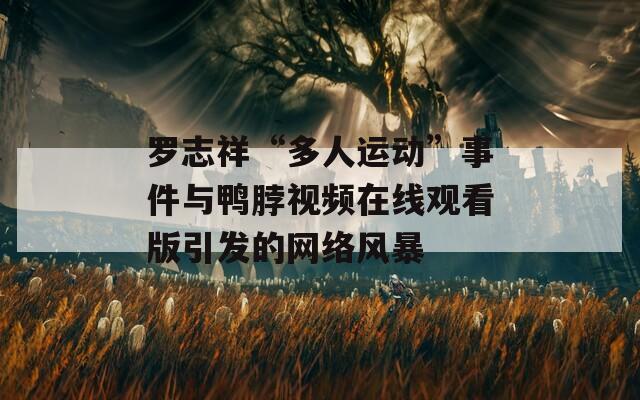 罗志祥“多人运动”事件与鸭脖视频在线观看版引发的网络风暴  第1张