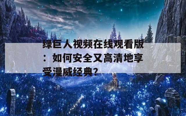 绿巨人视频在线观看版：如何安全又高清地享受漫威经典？
