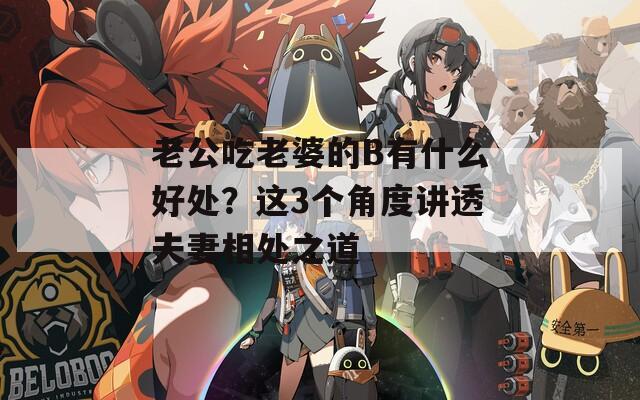 老公吃老婆的B有什么好处？这3个角度讲透夫妻相处之道