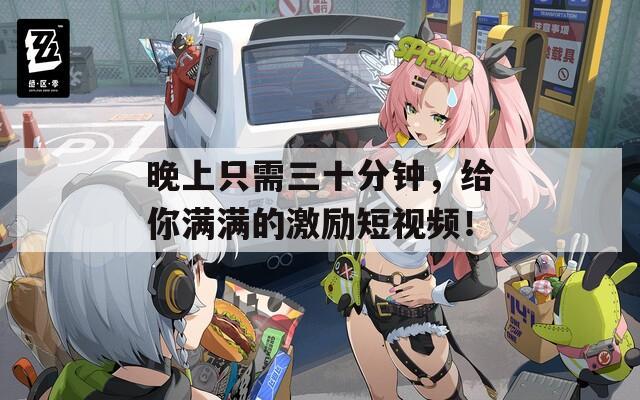 晚上只需三十分钟，给你满满的激励短视频！