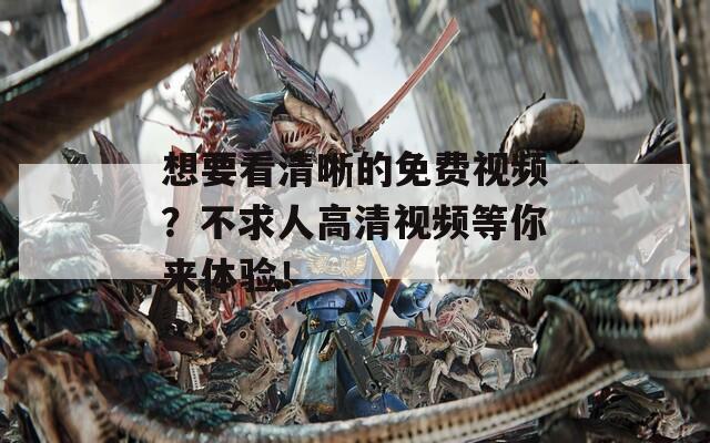 想要看清晰的免费视频？不求人高清视频等你来体验！