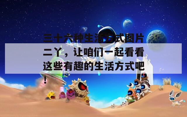 三十六种生活方式图片二丫，让咱们一起看看这些有趣的生活方式吧！