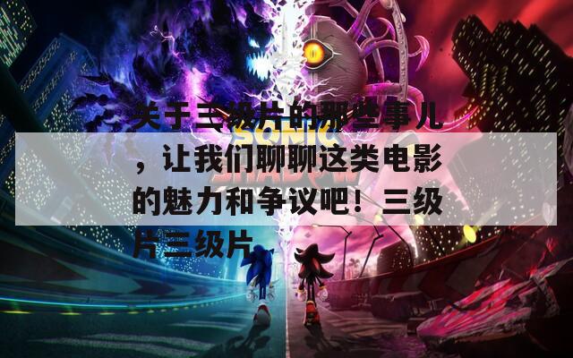 关于三级片的那些事儿，让我们聊聊这类电影的魅力和争议吧！三级片三级片