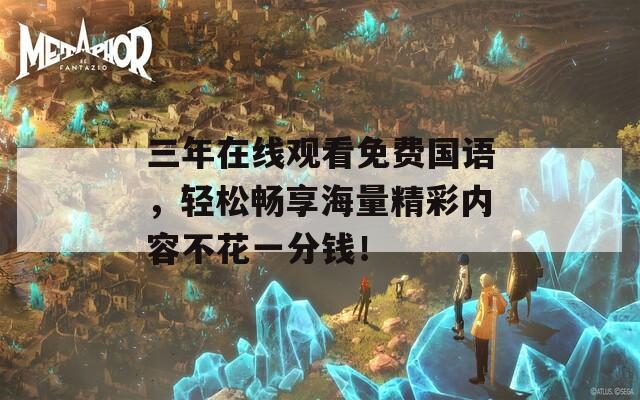 三年在线观看免费国语，轻松畅享海量精彩内容不花一分钱！