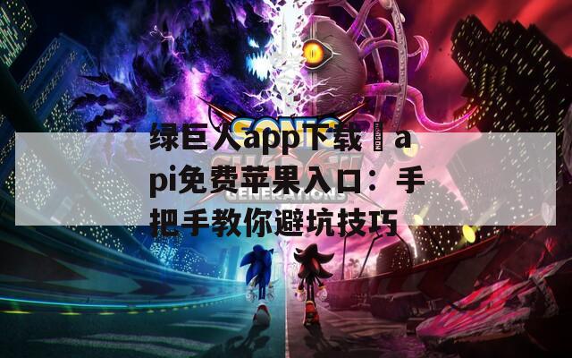 绿巨人app下载汅api免费苹果入口：手把手教你避坑技巧