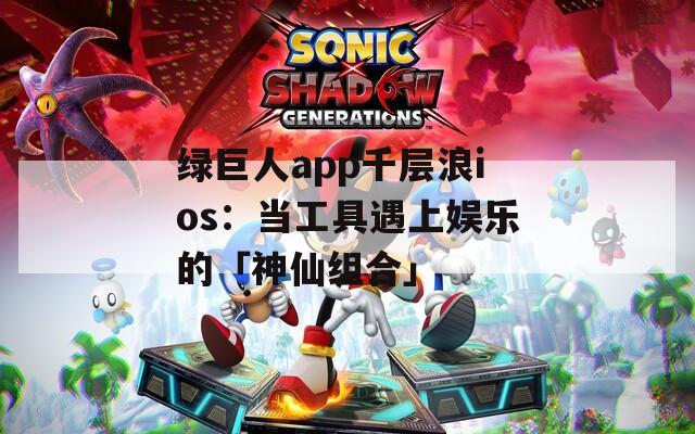 绿巨人app千层浪ios：当工具遇上娱乐的「神仙组合」