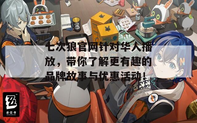 七次狼官网针对华人播放，带你了解更有趣的品牌故事与优惠活动！