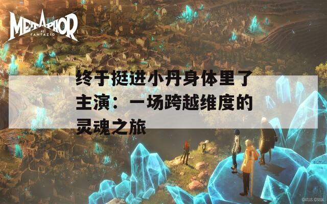 终于挺进小丹身体里了主演：一场跨越维度的灵魂之旅