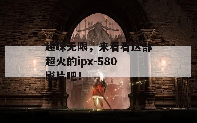 趣味无限，来看看这部超火的ipx-580影片吧！