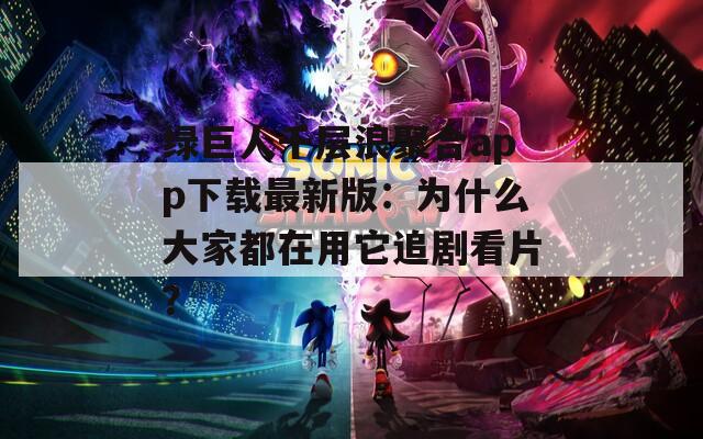 绿巨人千层浪聚合app下载最新版：为什么大家都在用它追剧看片？  第1张