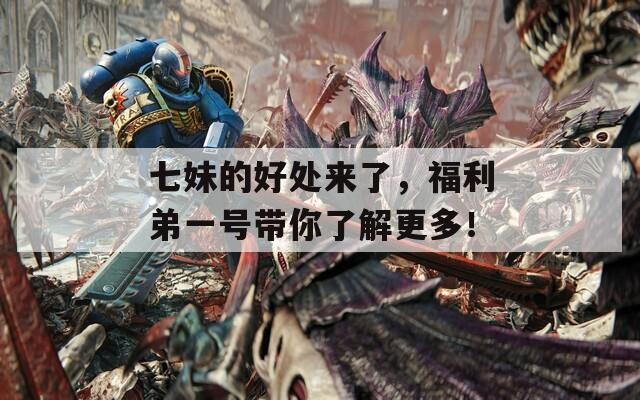 七妹的好处来了，福利弟一号带你了解更多！