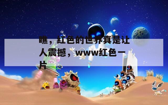 瞧，红色的世界真是让人震撼，www红色一片