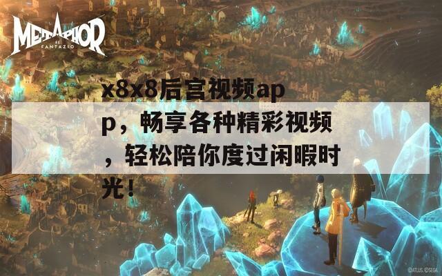 x8x8后宫视频app，畅享各种精彩视频，轻松陪你度过闲暇时光！