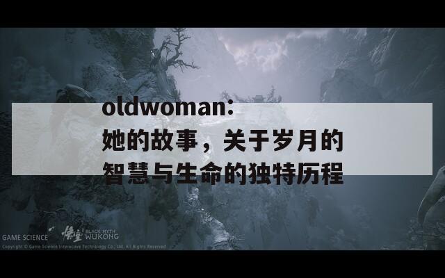 oldwoman: 她的故事，关于岁月的智慧与生命的独特历程  第1张