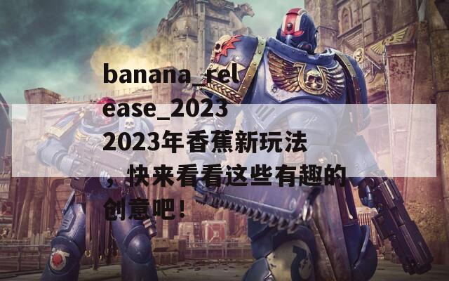 banana_release_2023 2023年香蕉新玩法，快来看看这些有趣的创意吧！