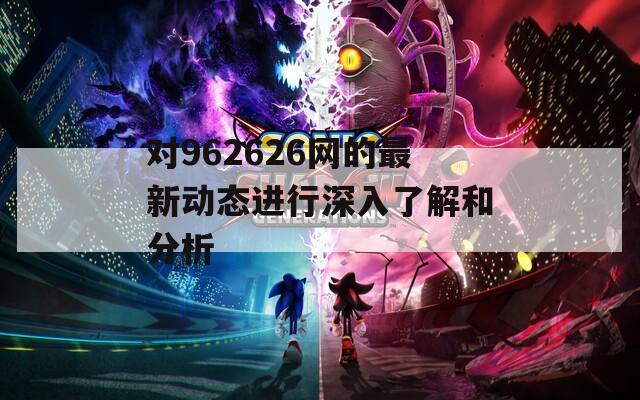 对962626网的最新动态进行深入了解和分析