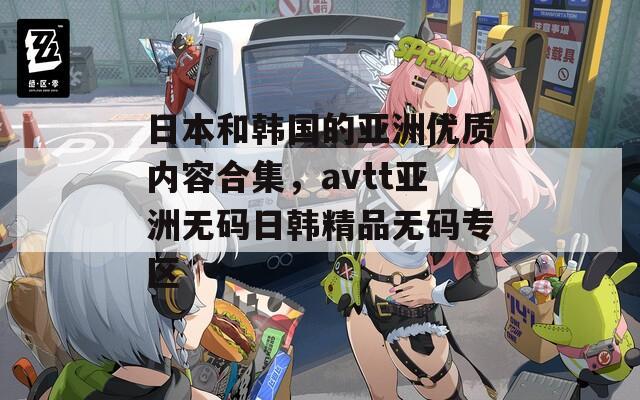 日本和韩国的亚洲优质内容合集，avtt亚洲无码日韩精品无码专区  第1张