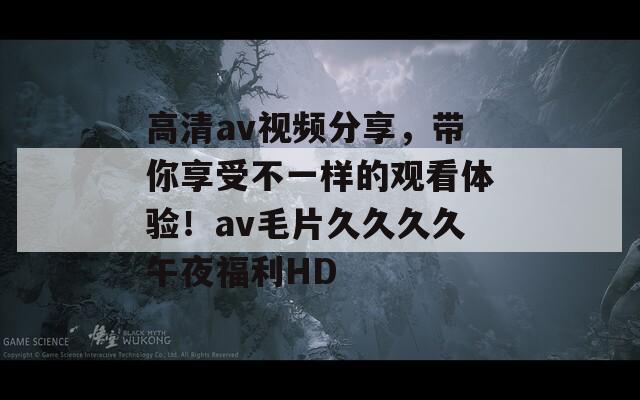 高清av视频分享，带你享受不一样的观看体验！av毛片久久久久午夜福利HD  第1张