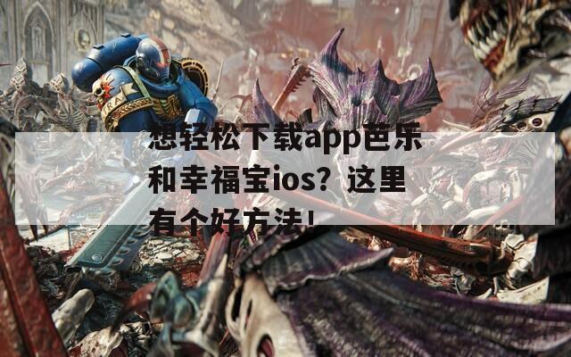 想轻松下载app芭乐和幸福宝ios？这里有个好方法！