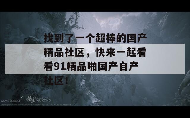 找到了一个超棒的国产精品社区，快来一起看看91精品啪国产自产社区！