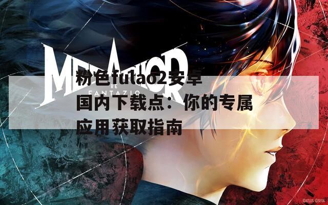 粉色fulao2安卓国内下载点：你的专属应用获取指南