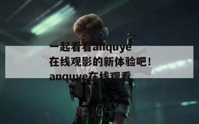 一起看看anquye在线观影的新体验吧！anquye在线观看