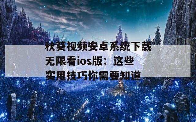 秋葵视频安卓系统下载无限看ios版：这些实用技巧你需要知道