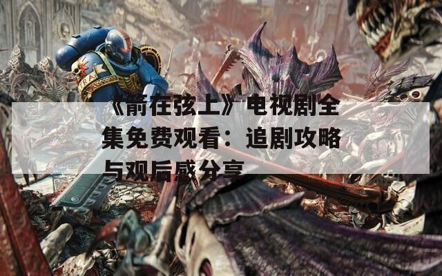 《箭在弦上》电视剧全集免费观看：追剧攻略与观后感分享  第1张