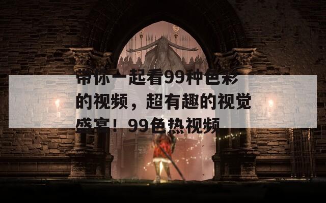 带你一起看99种色彩的视频，超有趣的视觉盛宴！99色热视频