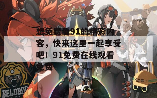 想免费看91的精彩内容，快来这里一起享受吧！91免费在线观看免费