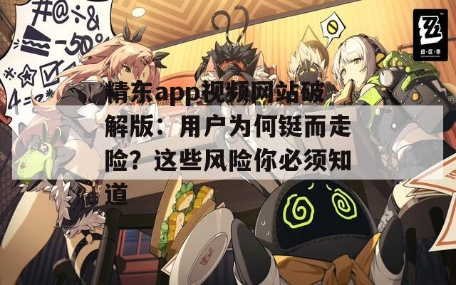 精东app视频网站破解版：用户为何铤而走险？这些风险你必须知道