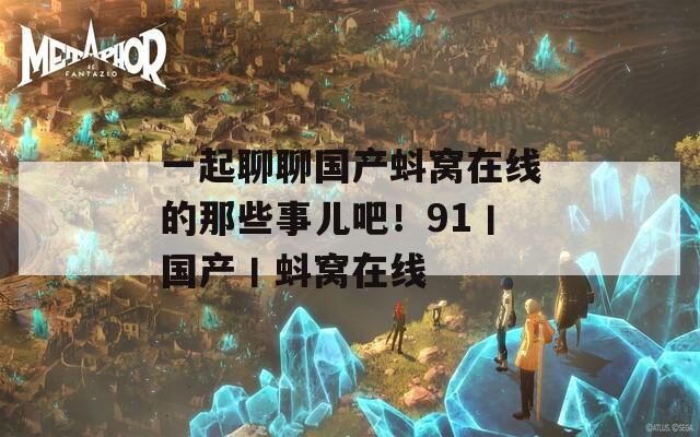 一起聊聊国产蚪窝在线的那些事儿吧！91丨国产丨蚪窝在线  第1张