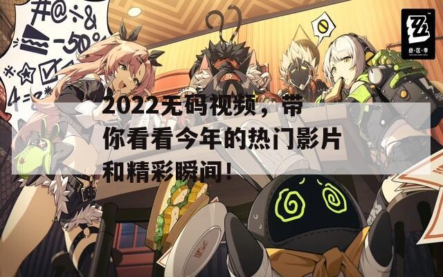 2022无码视频，带你看看今年的热门影片和精彩瞬间！