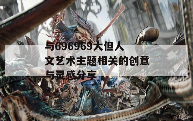 与696969大但人文艺术主题相关的创意与灵感分享  第1张