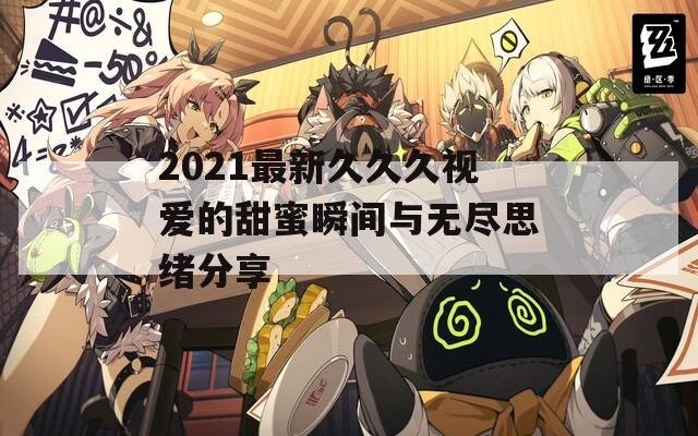 2021最新久久久视爱的甜蜜瞬间与无尽思绪分享  第1张