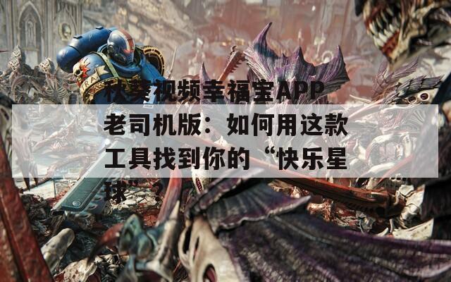 秋葵视频幸福宝APP老司机版：如何用这款工具找到你的“快乐星球”？
