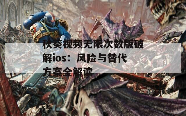 秋葵视频无限次数版破解ios：风险与替代方案全解读