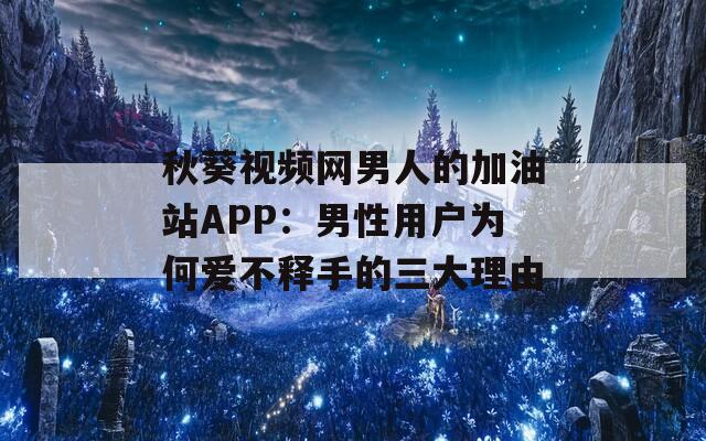 秋葵视频网男人的加油站APP：男性用户为何爱不释手的三大理由